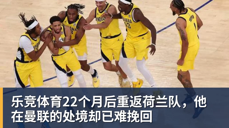 乐竞体育22个月后重返荷兰队，他在曼联的处境却已难挽回