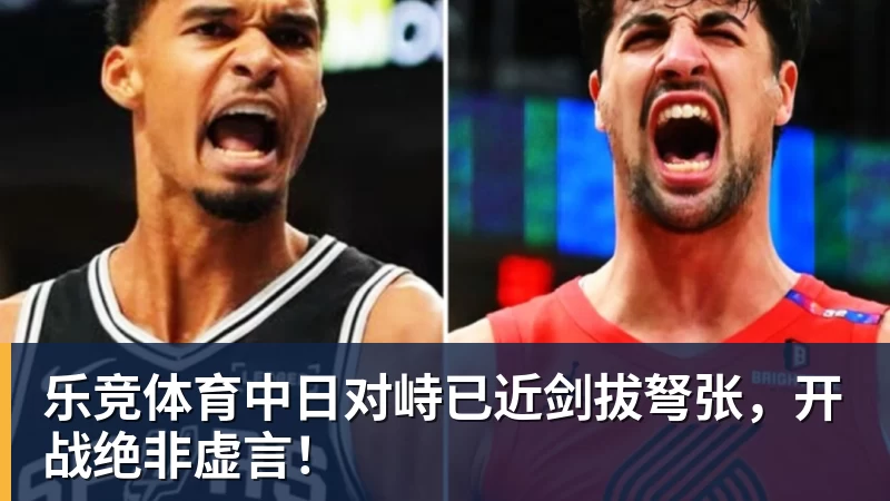 乐竞体育中日对峙已近剑拔弩张，开战绝非虚言！