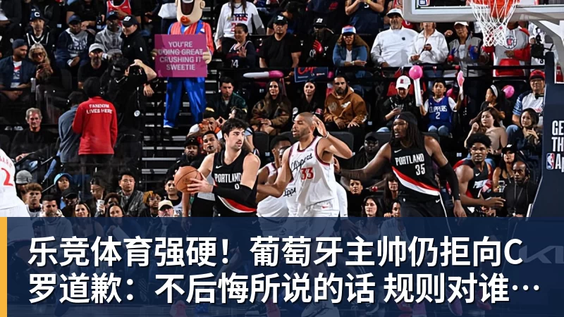 乐竞体育强硬！葡萄牙主帅仍拒向C罗道歉：不后悔所说的话 规则对谁都平等