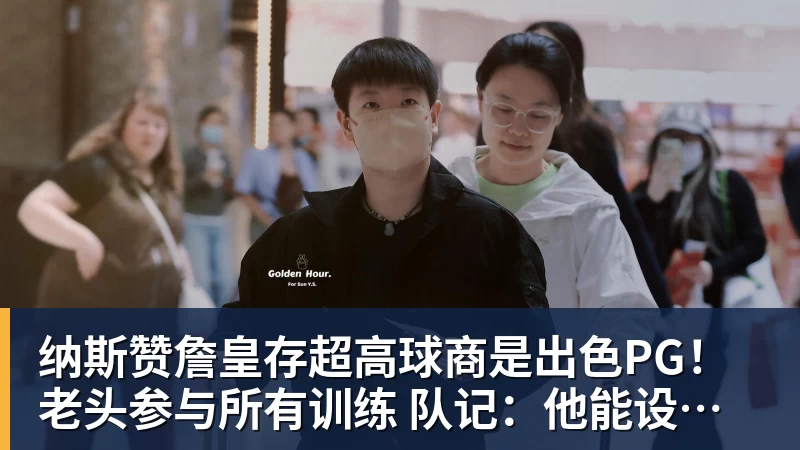 乐竞体育纳斯赞詹皇存超高球商是出色PG！老头参与所有训练 队记：他能设计战术