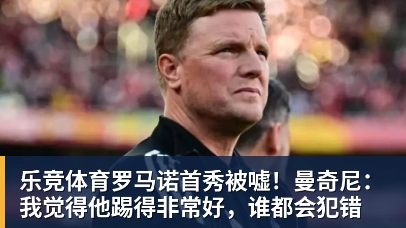 乐竞体育罗马诺首秀被嘘！曼奇尼：我觉得他踢得非常好，谁都会犯错