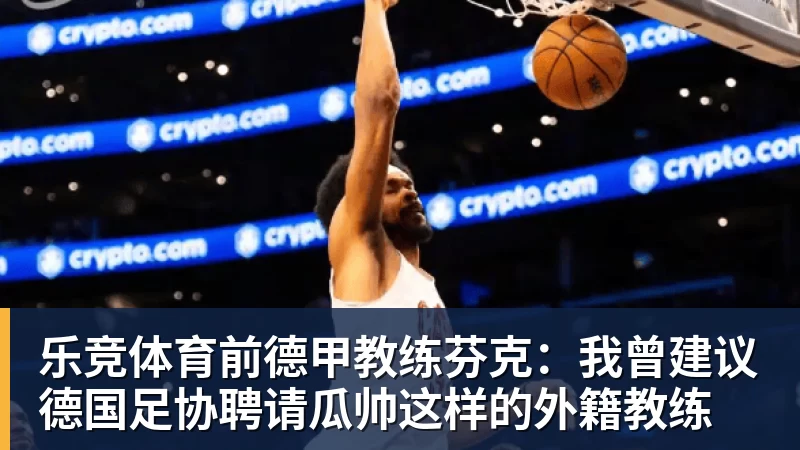 乐竞体育前德甲教练芬克：我曾建议德国足协聘请瓜帅这样的外籍教练