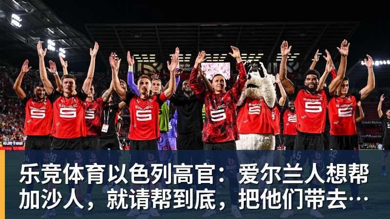 乐竞体育以色列高官：爱尔兰人想帮加沙人，就请帮到底，把他们带去爱尔兰；迁走加沙人是“花小钱省大钱”；面对“倒卖巴勒斯坦人”提问发出怪笑