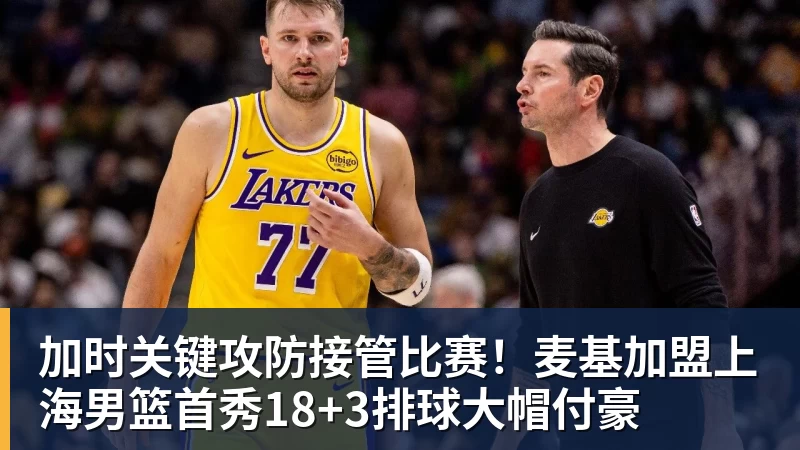 加时关键攻防接管比赛！麦基加盟上海男篮首秀18+3排球大帽付豪