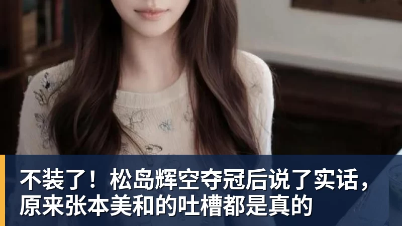 不装了！松岛辉空夺冠后说了实话，原来张本美和的吐槽都是真的