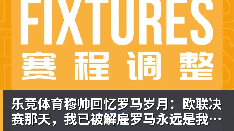 乐竞体育穆帅回忆罗马岁月：欧联决赛那天，我已被解雇罗马永远是我的家