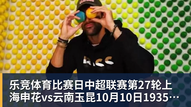 乐竞体育比赛日中超联赛第27轮上海申花vs云南玉昆10月10日1935进行