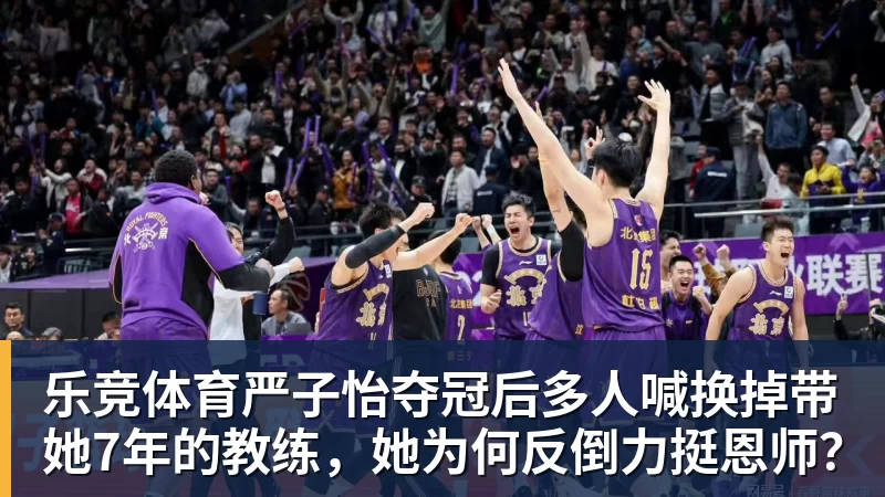 乐竞体育严子怡夺冠后多人喊换掉带她7年的教练，她为何反倒力挺恩师？