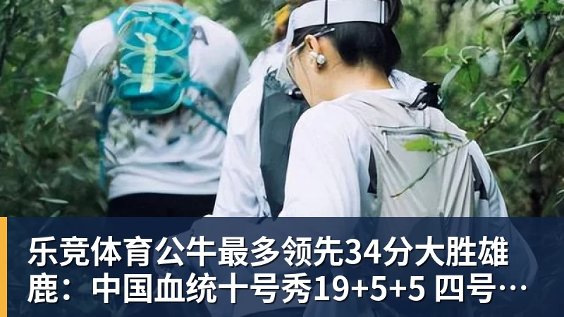 乐竞体育公牛最多领先34分大胜雄鹿：中国血统十号秀19+5+5 四号秀10分