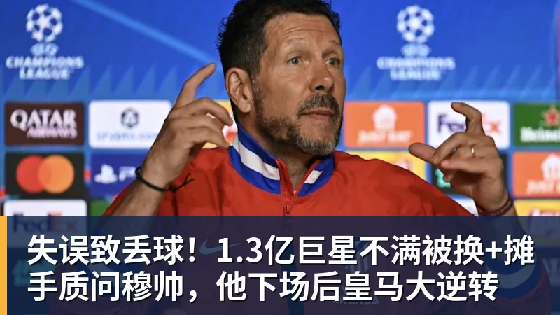 乐竞体育失误致丢球！1.3亿巨星不满被换+摊手质问穆帅，他下场后皇马大逆转
