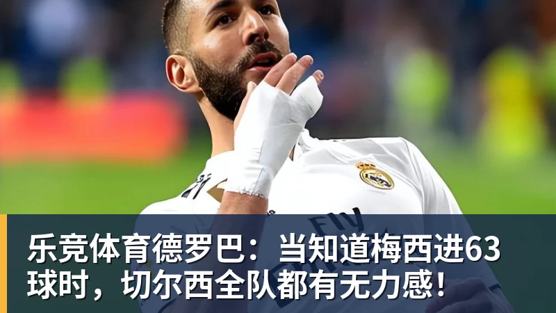 乐竞体育德罗巴：当知道梅西进63球时，切尔西全队都有无力感！