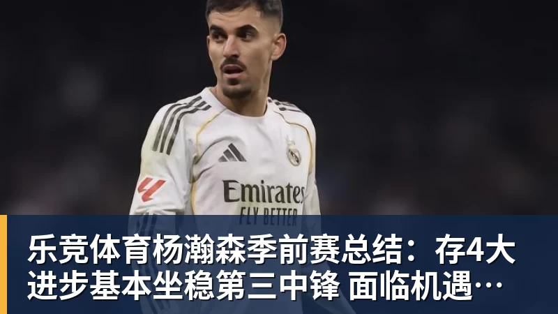 乐竞体育杨瀚森季前赛总结：存4大进步基本坐稳第三中锋 面临机遇与挑战