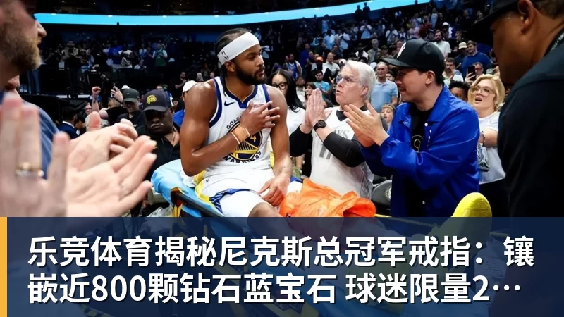 乐竞体育揭秘尼克斯总冠军戒指：镶嵌近800颗钻石蓝宝石 球迷限量200枚
