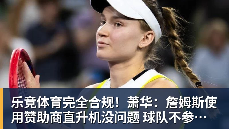 乐竞体育完全合规！萧华：詹姆斯使用赞助商直升机没问题 球队不参与就不违规
