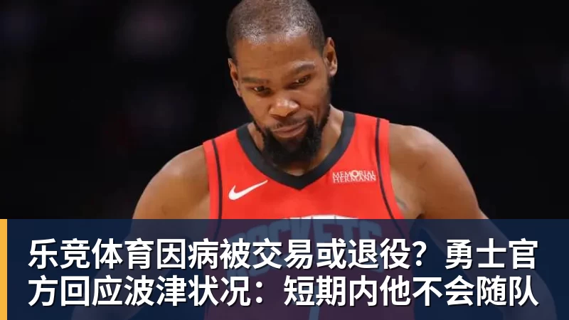 乐竞体育因病被交易或退役？勇士官方回应波津状况：短期内他不会随队
