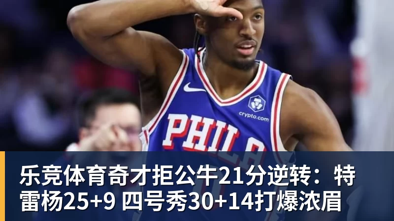 乐竞体育奇才拒公牛21分逆转：特雷杨25+9 四号秀30+14打爆浓眉