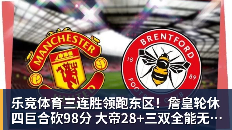 乐竞体育三连胜领跑东区！詹皇轮休四巨合砍98分 大帝28+三双全能无比