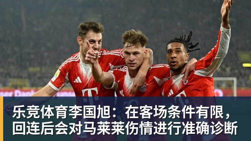 乐竞体育李国旭：在客场条件有限，回连后会对马莱莱伤情进行准确诊断