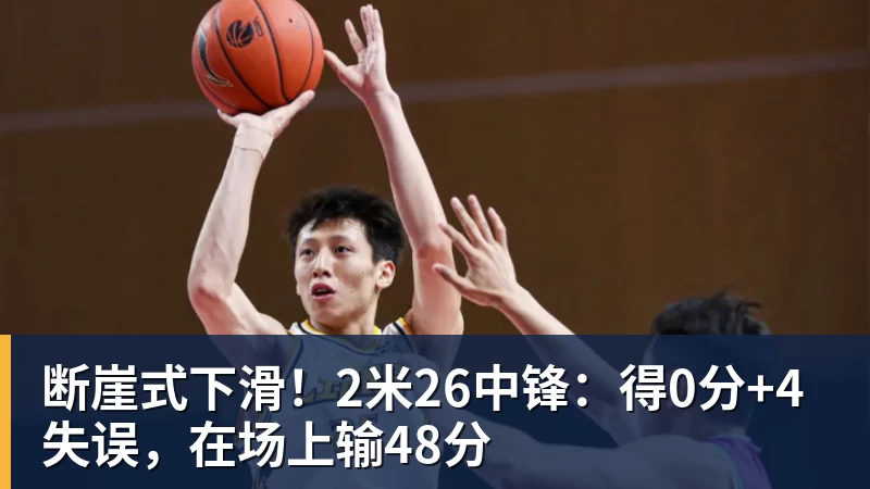断崖式下滑！2米26中锋：得0分+4失误，在场上输48分