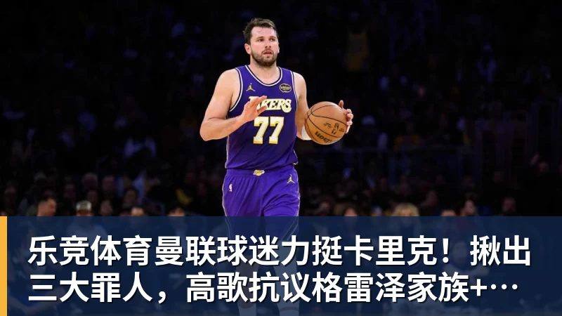 乐竞体育曼联球迷力挺卡里克！揪出三大罪人，高歌抗议格雷泽家族+拉爵