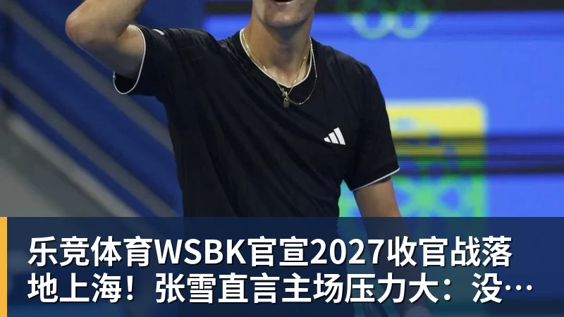 乐竞体育WSBK官宣2027收官战落地上海！张雪直言主场压力大：没上领奖台会很丢人