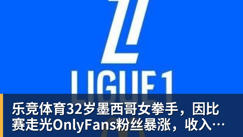乐竞体育32岁墨西哥女拳手，因比赛走光OnlyFans粉丝暴涨，收入50万美元